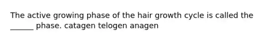 The active growing phase of the hair growth cycle is called the ______ phase. catagen telogen anagen