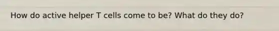 How do active helper T cells come to be? What do they do?