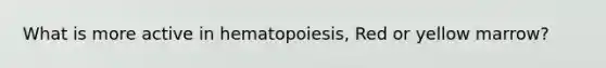 What is more active in hematopoiesis, Red or yellow marrow?