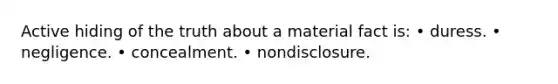 Active hiding of the truth about a material fact is: • duress. • negligence. • concealment. • nondisclosure.