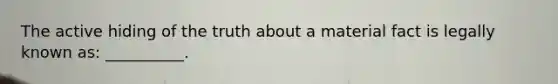 The active hiding of the truth about a material fact is legally known as: __________.