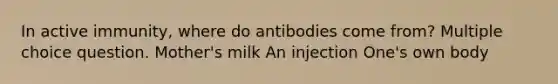 In active immunity, where do antibodies come from? Multiple choice question. Mother's milk An injection One's own body