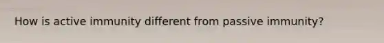 How is active immunity different from passive immunity?