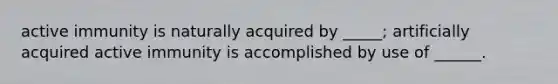 active immunity is naturally acquired by _____; artificially acquired active immunity is accomplished by use of ______.