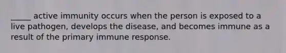 _____ active immunity occurs when the person is exposed to a live pathogen, develops the disease, and becomes immune as a result of the primary immune response.