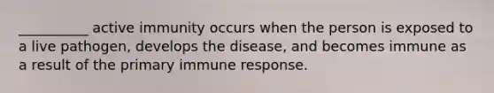 __________ active immunity occurs when the person is exposed to a live pathogen, develops the disease, and becomes immune as a result of the primary immune response.