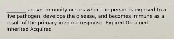 ________ active immunity occurs when the person is exposed to a live pathogen, develops the disease, and becomes immune as a result of the primary immune response. Expired Obtained Inherited Acquired