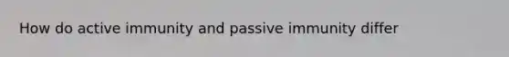 How do active immunity and passive immunity differ