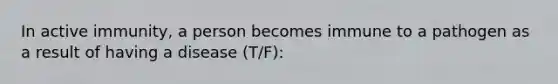 In active immunity, a person becomes immune to a pathogen as a result of having a disease (T/F):