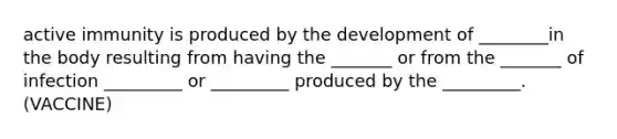 active immunity is produced by the development of ________in the body resulting from having the _______ or from the _______ of infection _________ or _________ produced by the _________. (VACCINE)