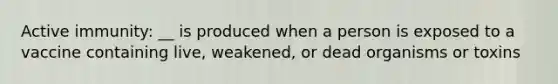 Active immunity: __ is produced when a person is exposed to a vaccine containing live, weakened, or dead organisms or toxins