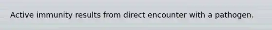 Active immunity results from direct encounter with a pathogen.