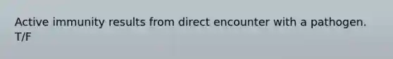 Active immunity results from direct encounter with a pathogen. T/F