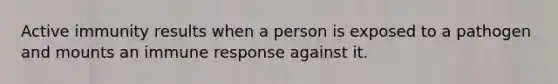 Active immunity results when a person is exposed to a pathogen and mounts an immune response against it.
