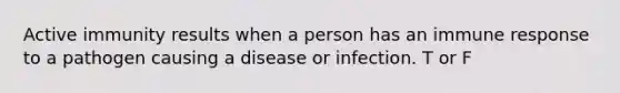 Active immunity results when a person has an immune response to a pathogen causing a disease or infection. T or F