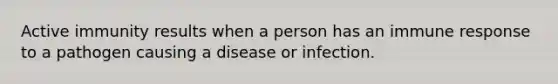 Active immunity results when a person has an immune response to a pathogen causing a disease or infection.