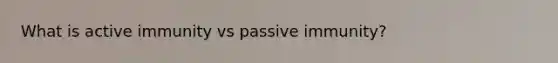 What is active immunity vs passive immunity?