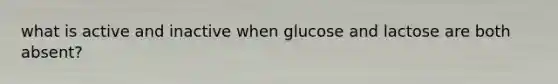 what is active and inactive when glucose and lactose are both absent?