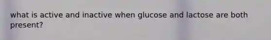 what is active and inactive when glucose and lactose are both present?