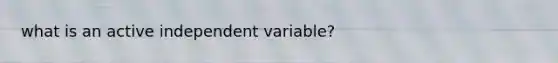 what is an active independent variable?