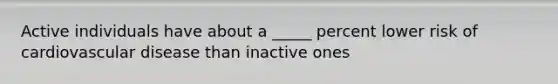 Active individuals have about a _____ percent lower risk of cardiovascular disease than inactive ones