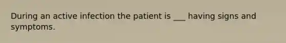 During an active infection the patient is ___ having signs and symptoms.