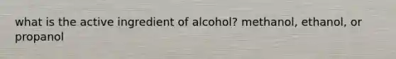 what is the active ingredient of alcohol? methanol, ethanol, or propanol