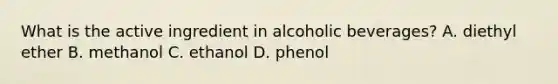 What is the active ingredient in alcoholic beverages? A. diethyl ether B. methanol C. ethanol D. phenol