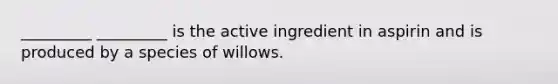 _________ _________ is the active ingredient in aspirin and is produced by a species of willows.