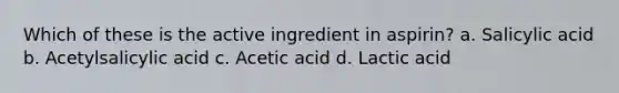 Which of these is the active ingredient in aspirin? a. Salicylic acid b. Acetylsalicylic acid c. Acetic acid d. Lactic acid