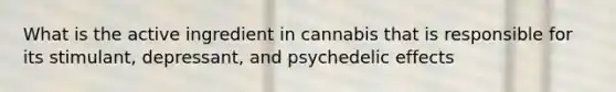 What is the active ingredient in cannabis that is responsible for its stimulant, depressant, and psychedelic effects