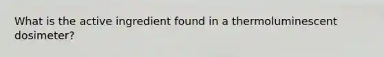 What is the active ingredient found in a thermoluminescent dosimeter?