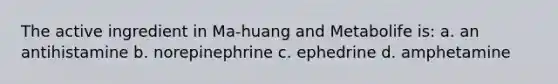 The active ingredient in Ma-huang and Metabolife is: a. an antihistamine b. norepinephrine c. ephedrine d. amphetamine