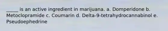 _____ is an active ingredient in marijuana. a. Domperidone b. Metoclopramide c. Coumarin d. Delta-9-tetrahydrocannabinol e. Pseudoephedrine