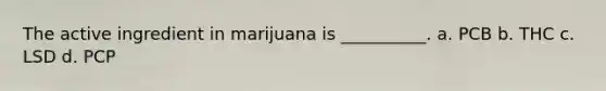 The active ingredient in marijuana is __________. a. PCB b. THC c. LSD d. PCP