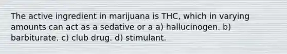 The active ingredient in marijuana is THC, which in varying amounts can act as a sedative or a a) hallucinogen. b) barbiturate. c) club drug. d) stimulant.