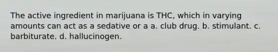 The active ingredient in marijuana is THC, which in varying amounts can act as a sedative or a a. club drug. b. stimulant. c. barbiturate. d. hallucinogen.