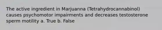 The active ingredient in Marjuanna (Tetrahydrocannabinol) causes psychomotor impairments and decreases testosterone sperm motility a. True b. False