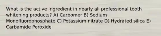 What is the active ingredient in nearly all professional tooth whitening products? A) Carbomer B) Sodium Monofluorophosphate C) Potassium nitrate D) Hydrated silica E) Carbamide Peroxide