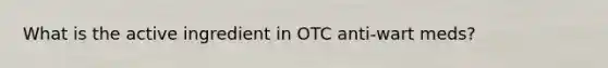 What is the active ingredient in OTC anti-wart meds?