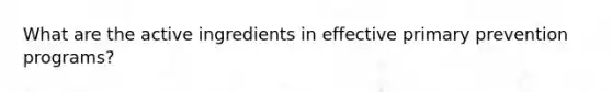 What are the active ingredients in effective primary prevention programs?