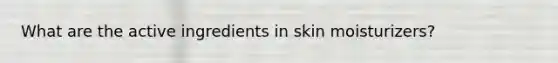 What are the active ingredients in skin moisturizers?