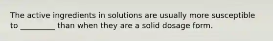 The active ingredients in solutions are usually more susceptible to _________ than when they are a solid dosage form.