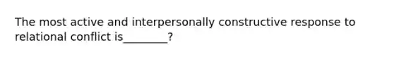 The most active and interpersonally constructive response to relational conflict is________?