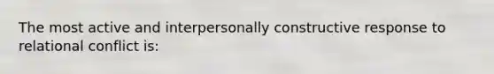 The most active and interpersonally constructive response to relational conflict is: