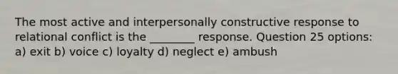 The most active and interpersonally constructive response to relational conflict is the ________ response. Question 25 options: a) exit b) voice c) loyalty d) neglect e) ambush