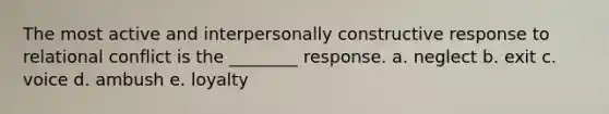 The most active and interpersonally constructive response to relational conflict is the ________ response. a. ​neglect b. ​exit c. ​voice d. ​ambush e. ​loyalty