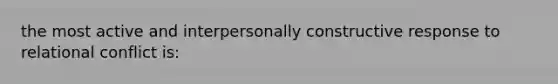 the most active and interpersonally constructive response to relational conflict is: