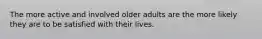 The more active and involved older adults are the more likely they are to be satisfied with their lives.