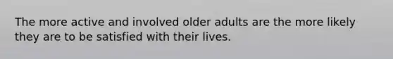 The more active and involved older adults are the more likely they are to be satisfied with their lives.